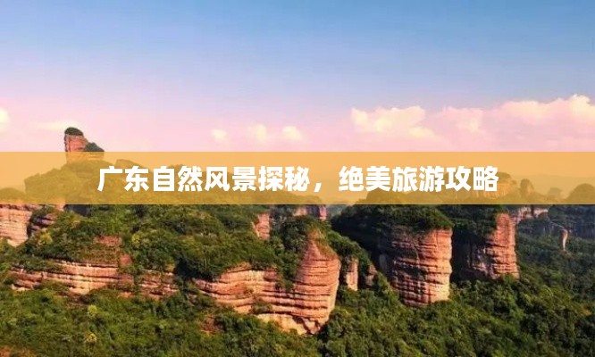 广东自然风景探秘，绝美旅游攻略