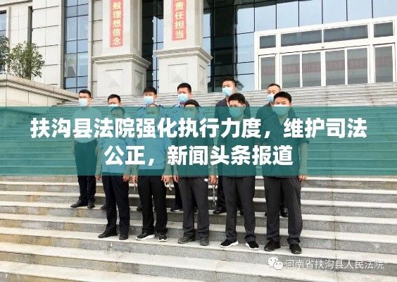 扶沟县法院强化执行力度，维护司法公正，新闻头条报道