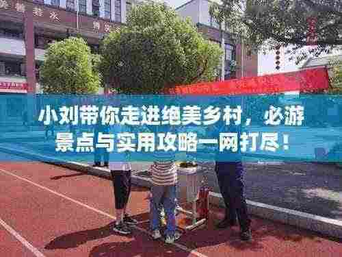 小刘带你走进绝美乡村，必游景点与实用攻略一网打尽！