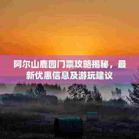 阿尔山鹿园门票攻略揭秘，最新优惠信息及游玩建议