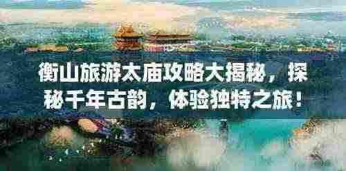 衡山旅游太庙攻略大揭秘，探秘千年古韵，体验独特之旅！