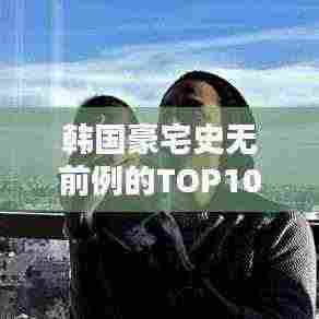 韩国豪宅史无前例的TOP10排行榜！