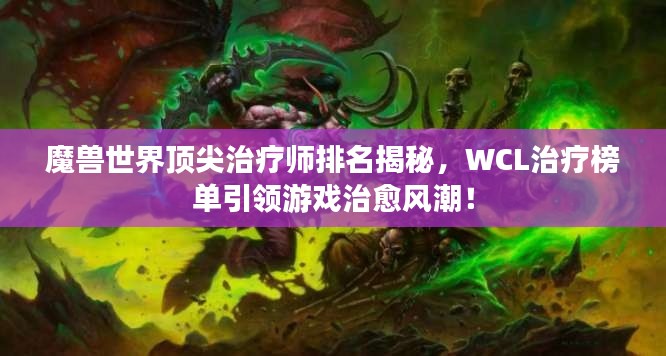 魔兽世界顶尖治疗师排名揭秘，WCL治疗榜单引领游戏治愈风潮！