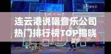 连云港说唱音乐公司热门排行榜TOP揭晓