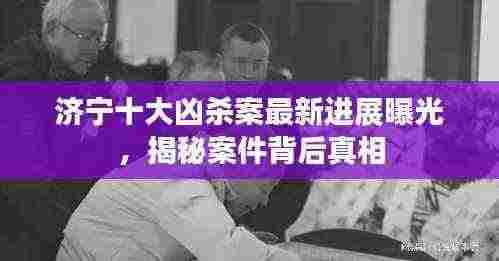 济宁十大凶杀案最新进展曝光，揭秘案件背后真相