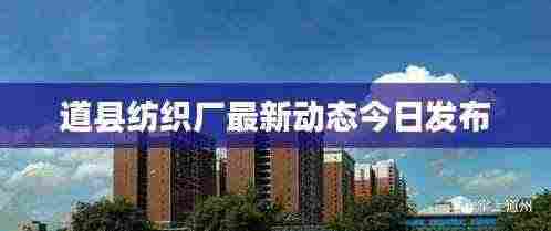 道县纺织厂最新动态今日发布