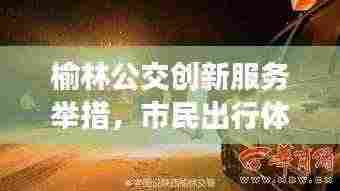 榆林公交创新服务举措，市民出行体验大提升，新闻头条报道