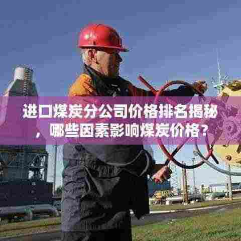进口煤炭分公司价格排名揭秘，哪些因素影响煤炭价格？