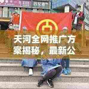 天河全网推广方案揭秘，最新公告抢先看！