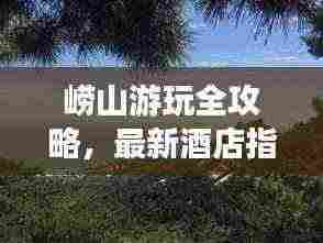 崂山游玩全攻略，最新酒店指南，带你畅游崂山美景！