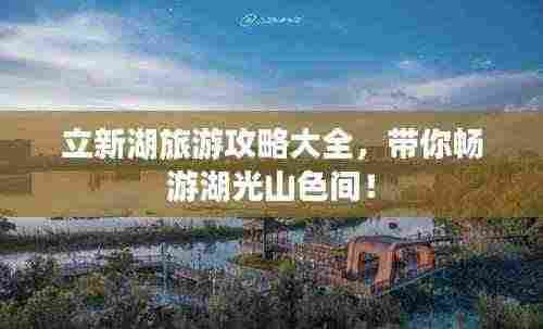 立新湖旅游攻略大全，带你畅游湖光山色间！