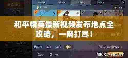 和平精英最新视频发布地点全攻略，一网打尽！