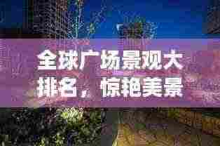 全球广场景观大排名，惊艳美景一网打尽！