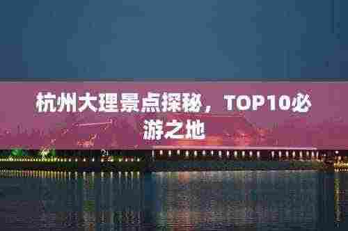 杭州大理景点探秘，TOP10必游之地