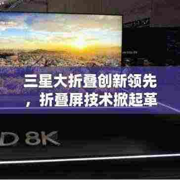 三星大折叠创新领先，折叠屏技术掀起革新风暴