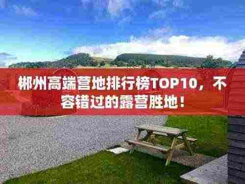 郴州高端营地排行榜TOP10，不容错过的露营胜地！