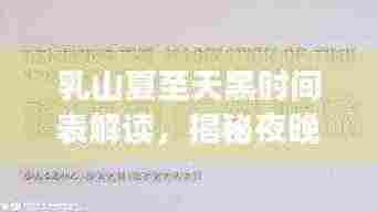 乳山夏至天黑时间表解读，揭秘夜晚降临的奥秘与知识分享