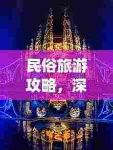 民俗旅游攻略，深度体验多彩民俗文化的梦幻之旅