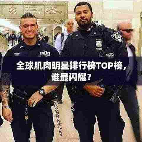全球肌肉明星排行榜TOP榜，谁最闪耀？