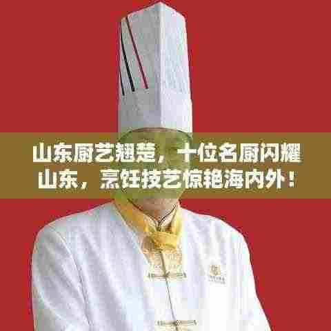 山东厨艺翘楚，十位名厨闪耀山东，烹饪技艺惊艳海内外！