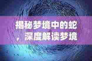揭秘梦境中的蛇，深度解读梦境神秘讯息，探寻潜在含义！