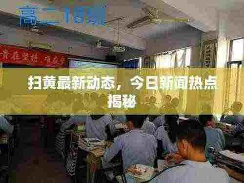 扫黄最新动态，今日新闻热点揭秘