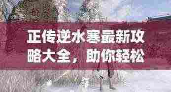正传逆水寒最新攻略大全，助你轻松登顶游戏世界！
