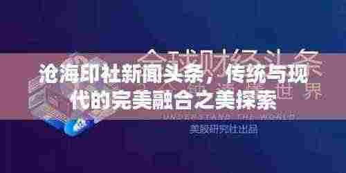 沧海印社新闻头条，传统与现代的完美融合之美探索