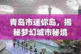 青岛市迷你岛，揭秘梦幻城市秘境