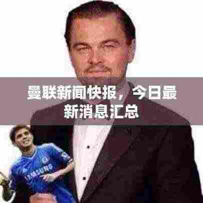 曼联新闻快报，今日最新消息汇总