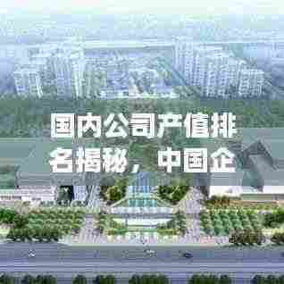 国内公司产值排名揭秘，中国企业的震撼实力