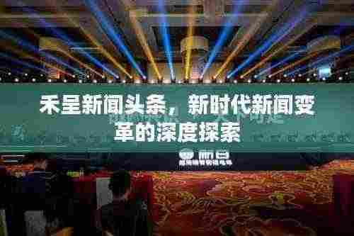 禾呈新闻头条,新时代新闻变革的深度探索
