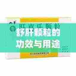 舒肝颗粒的功效与用途，百度权威解答，助你健康养生！