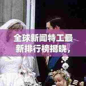 全球新闻特工最新排行榜揭晓，谁领风骚？
