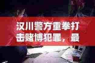 汉川警方重拳打击赌博犯罪，最新抓捕视频曝光！