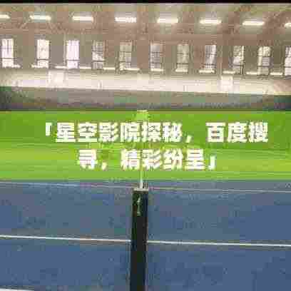 「星空影院探秘，百度搜寻，精彩纷呈」
