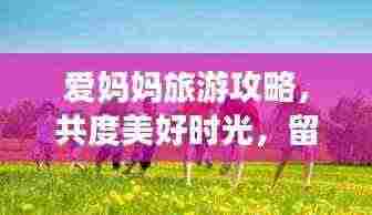 爱妈妈旅游攻略，共度美好时光，留下难忘回忆！