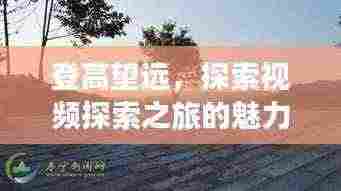 登高望远，探索视频探索之旅的魅力，带你领略无限风光！