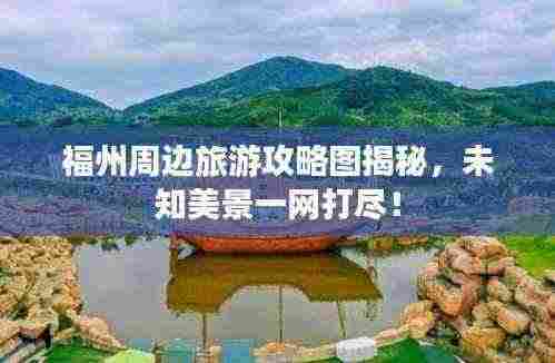 福州周边旅游攻略图揭秘，未知美景一网打尽！