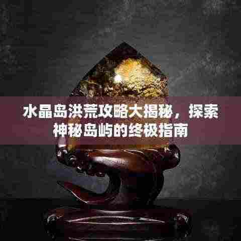 水晶岛洪荒攻略大揭秘，探索神秘岛屿的终极指南