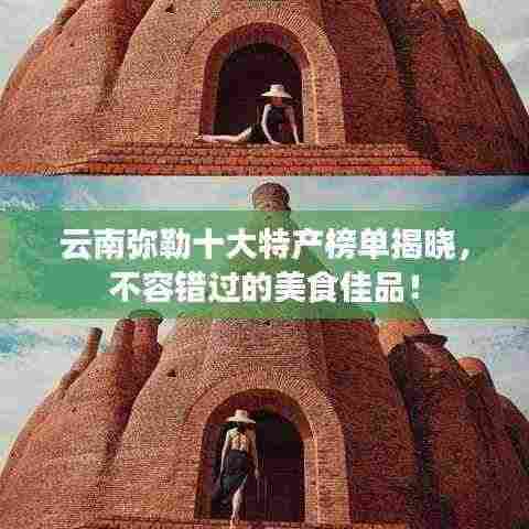 云南弥勒十大特产榜单揭晓,不容错过的美食佳品!