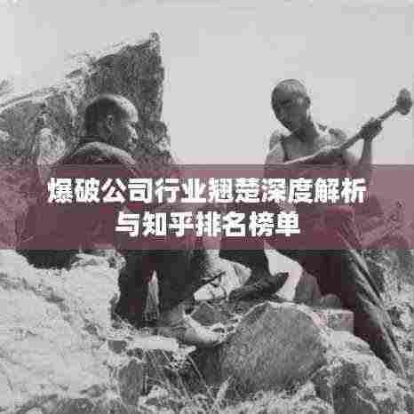 爆破公司行业翘楚深度解析与知乎排名榜单