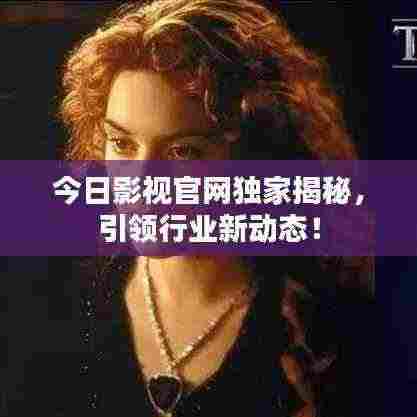今日影视官网独家揭秘，引领行业新动态！