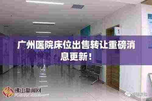 广州医院床位出售转让重磅消息更新！