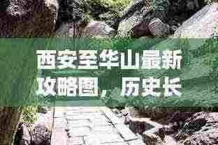 西安至华山最新攻略图，历史长河与大自然的完美融合之旅