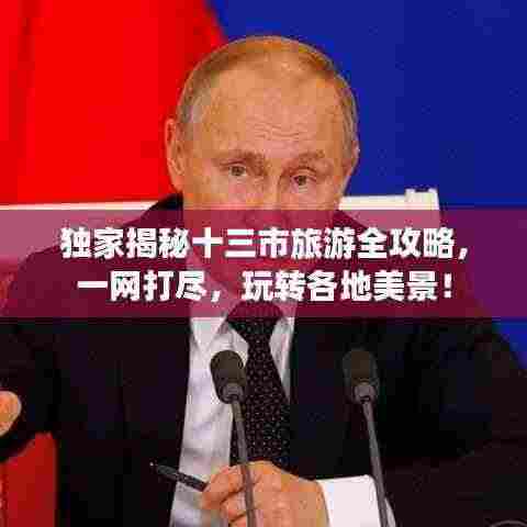 独家揭秘十三市旅游全攻略，一网打尽，玩转各地美景！