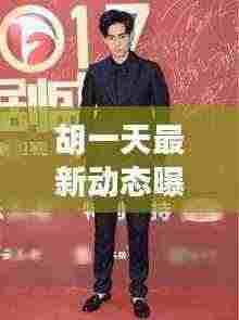 胡一天最新动态曝光，今日惊喜连连看！