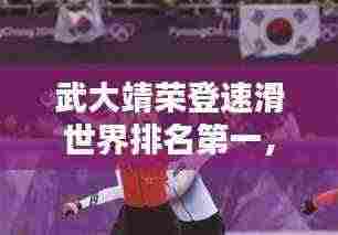 武大靖荣登速滑世界排名第一，荣耀之路的辉煌篇章