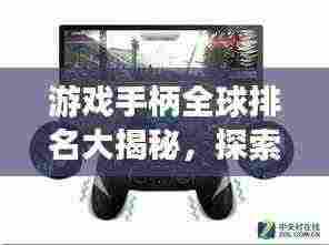 游戏手柄全球排名大揭秘，探索最佳游戏控制设备的极致之旅