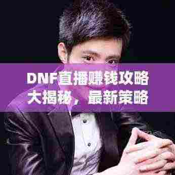 DNF直播赚钱攻略大揭秘，最新策略助你轻松获利！